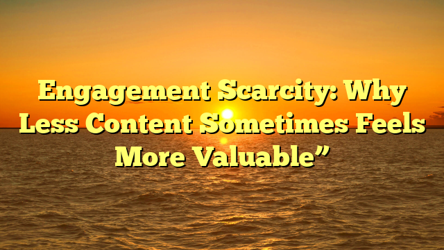 Engagement Scarcity: Why Less Content Sometimes Feels More Valuable”