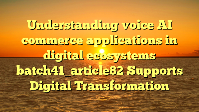 Understanding voice AI commerce applications in digital ecosystems batch41_article82 Supports Digital Transformation