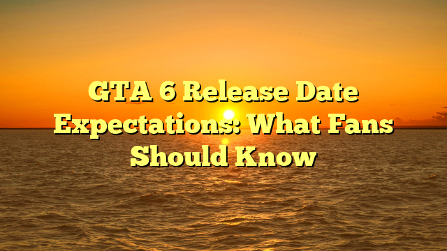 GTA 6 Release Date Expectations: What Fans Should Know