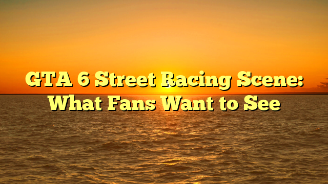 GTA 6 Street Racing Scene: What Fans Want to See