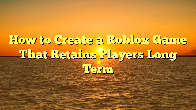 How to Create a Roblox Game That Retains Players Long Term