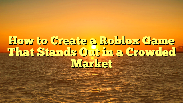 How to Create a Roblox Game That Stands Out in a Crowded Market