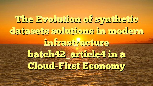 The Evolution of synthetic datasets solutions in modern infrastructure batch42_article4 in a Cloud-First Economy