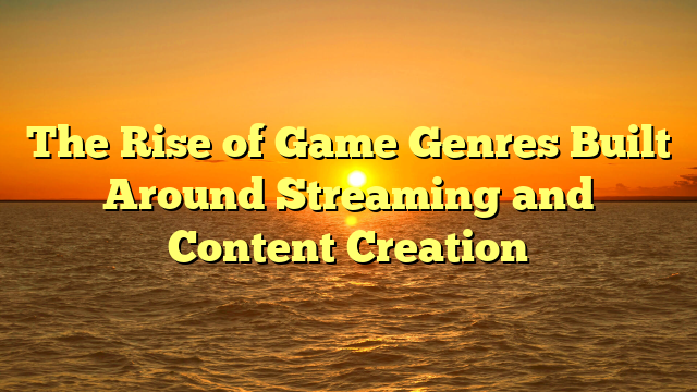The Rise of Game Genres Built Around Streaming and Content Creation