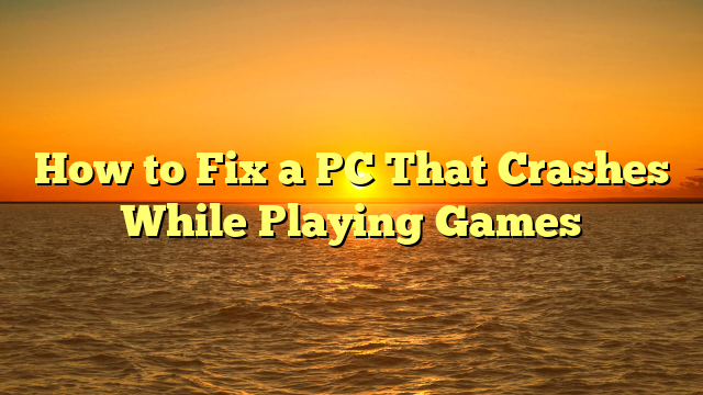 How to Fix a PC That Crashes While Playing Games