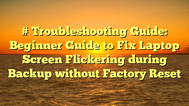 # Troubleshooting Guide: Beginner Guide to Fix Laptop Screen Flickering during Backup without Factory Reset