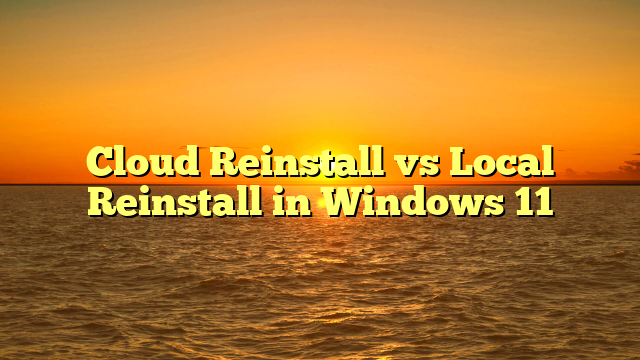 Cloud Reinstall vs Local Reinstall in Windows 11