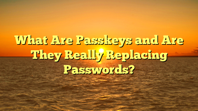 What Are Passkeys and Are They Really Replacing Passwords?