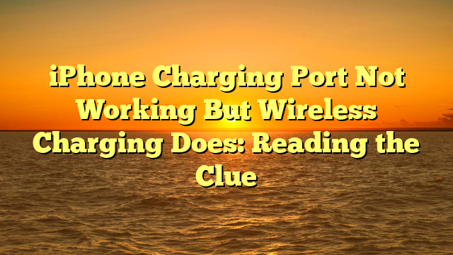 iPhone Charging Port Not Working But Wireless Charging Does: Reading the Clue