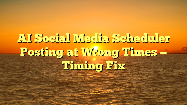 AI Social Media Scheduler Posting at Wrong Times — Timing Fix